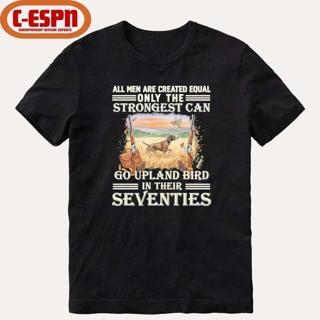 All Men Are Equal Only The Strongest Can Go Upland Bird Hunting In Their Seventies Shirt