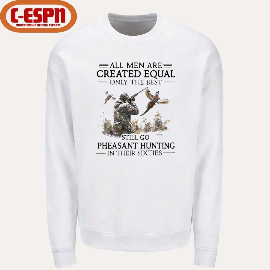 All Men Are Created Equal Only The Best Still Go Pheasant Hunting In Their 60s Shirt