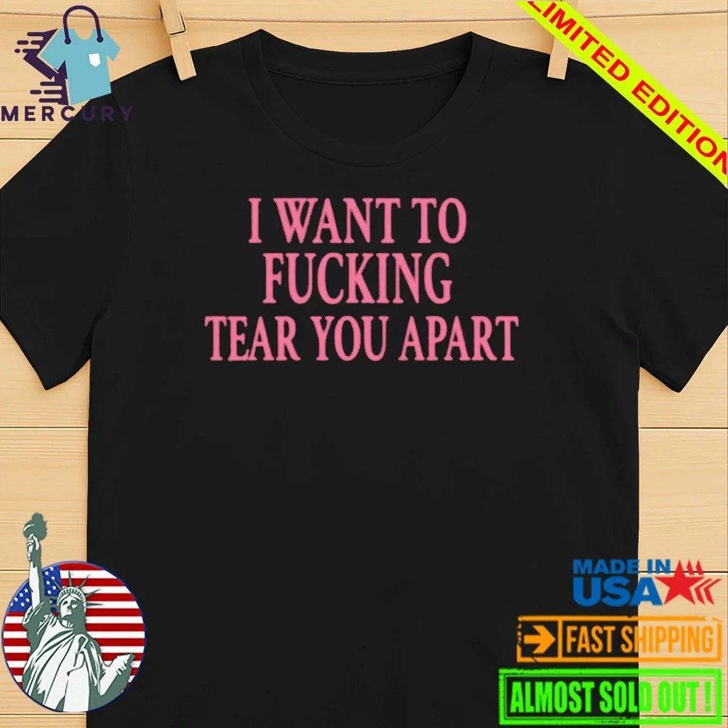 I Want To Fucking Tear You Apart Shirt