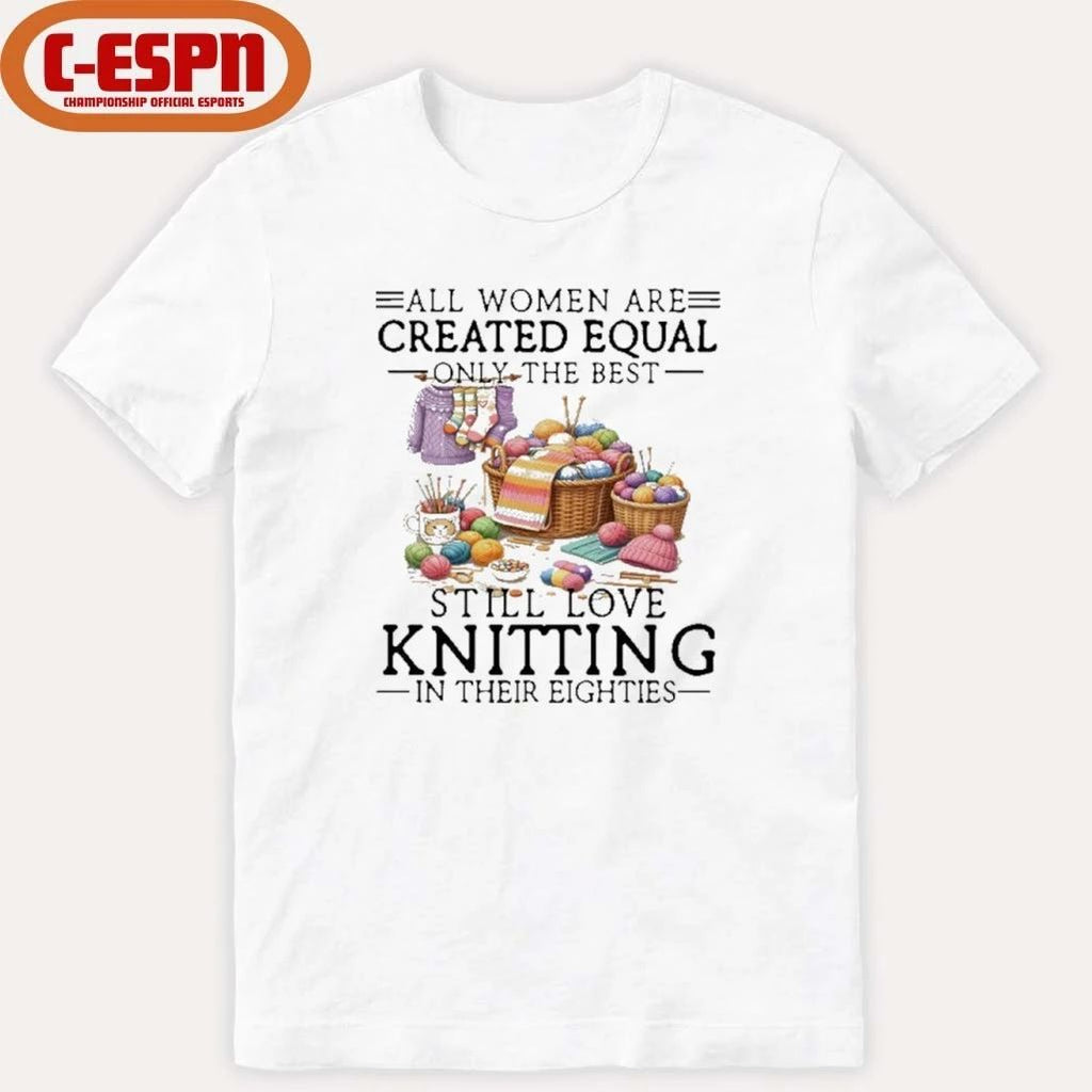 All Women Are Created Equal Only The Best Still Love Knitting In Their Eighties Shirt