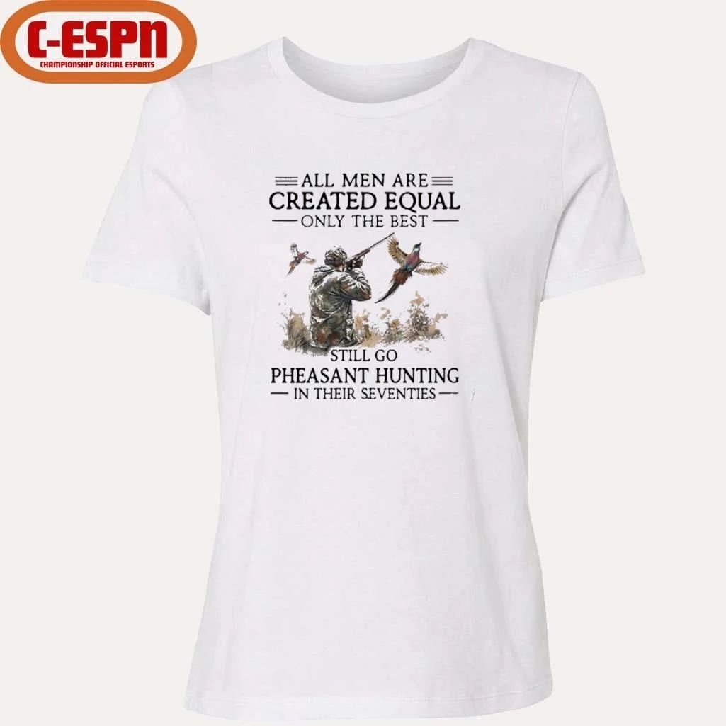 All Men Are Created Equal Only The Best Still Go Pheasant Hunting In Their 70s T-Shirt