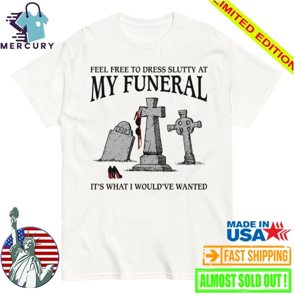 Feel Free To Dress Slutty At My Funeral It’s What I Would’ve Wanted Shirt