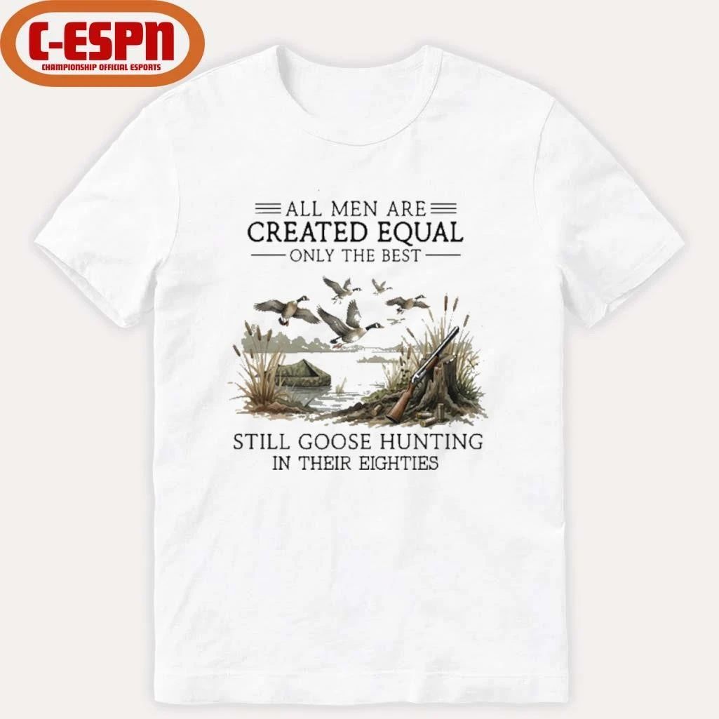 All Men Are Created Equal, Only The Best Still Goose Hunting In Their Eighties Shirt