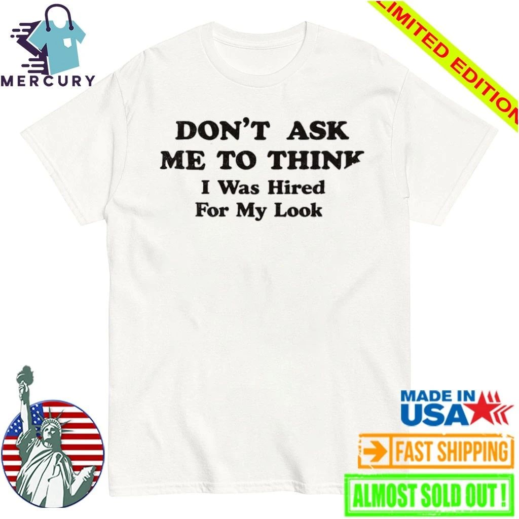 Don’t Ask Me To Think I Was Hired For My Looks Shirt