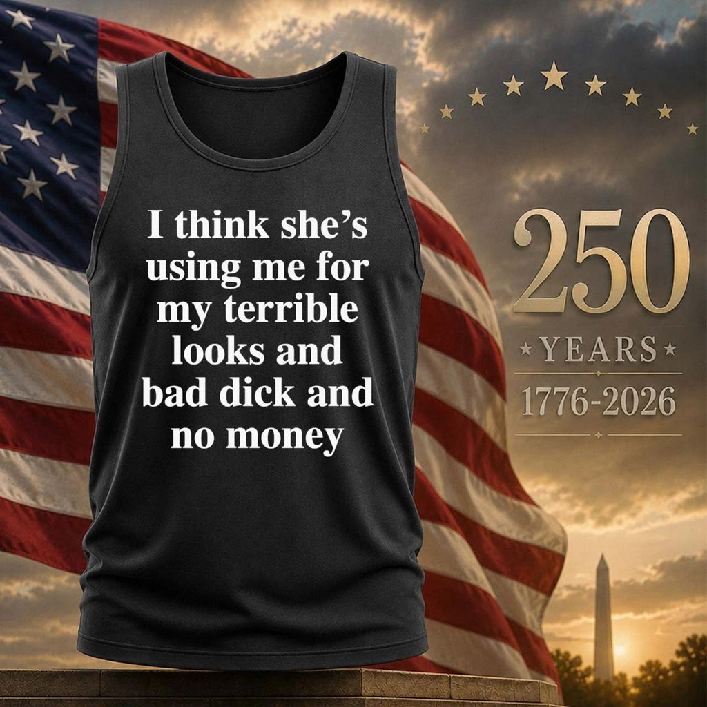 I Think She’s Using Me For My Terrible Looks And No Money Shirt