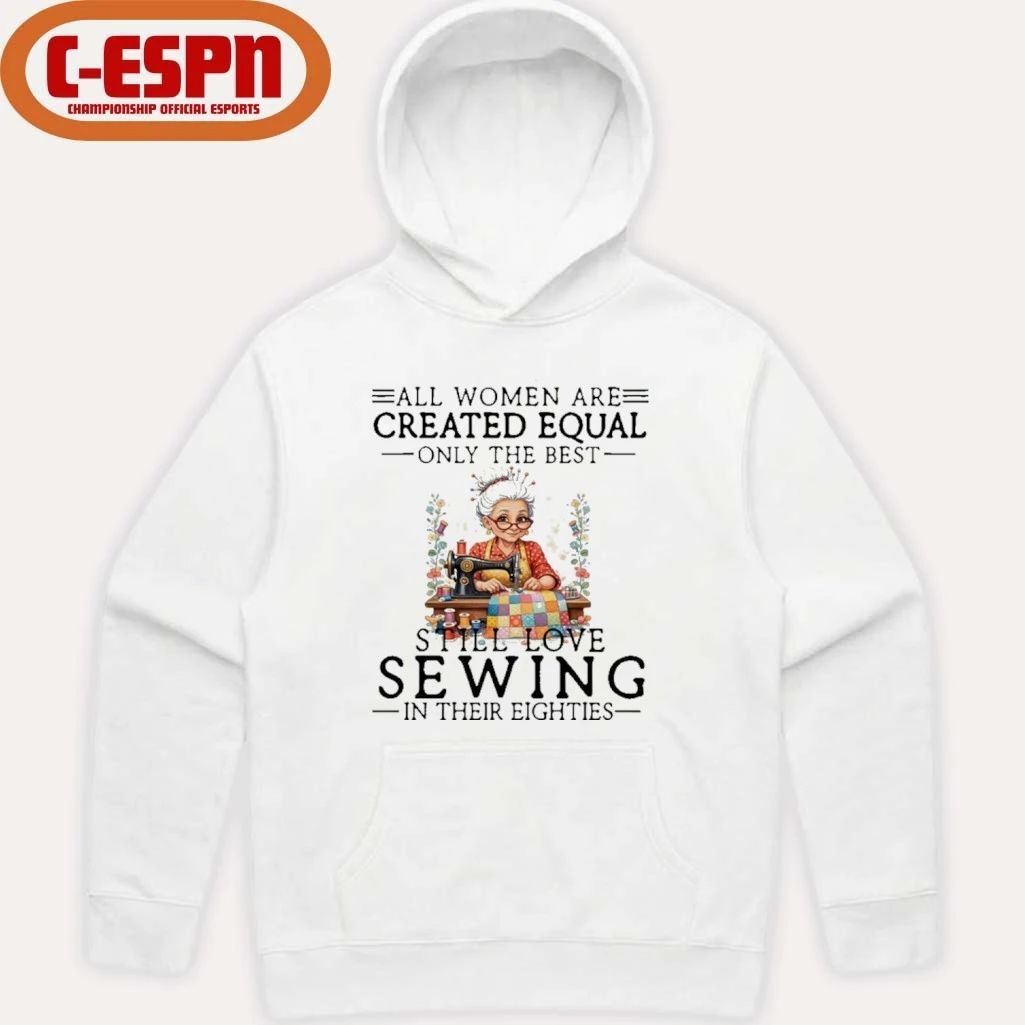 All Women Are Created Equal Only The Best Still Love Sewing In Their Eighties Shirt