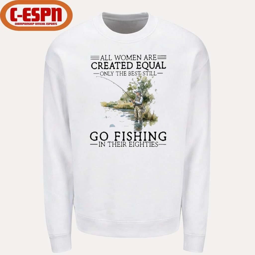 All Women Are Created Equal Only The Best Still Go Fishing In Their Eighties Shirt