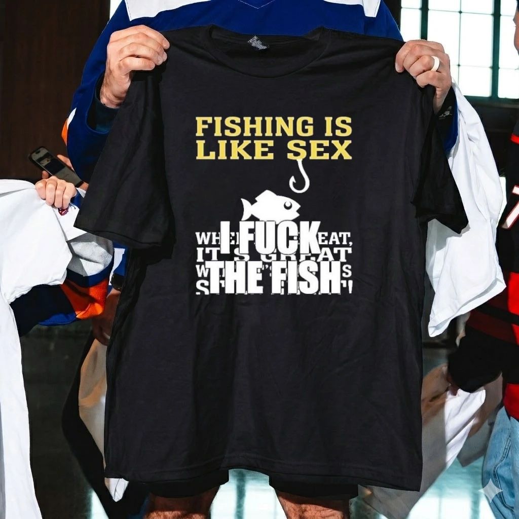 Fishing Is Like Sex I Fuck The Fish Shirt