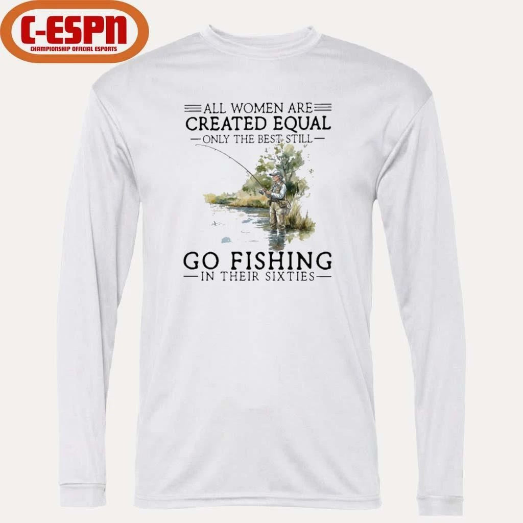 Vintage All Women Are Created Equal Only The Best Still Go Fishing In Their Sixties Shirt