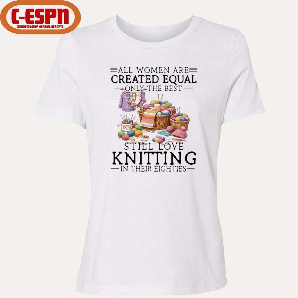 All Women Are Created Equal Only The Best Still Love Knitting In Their Eighties Shirt