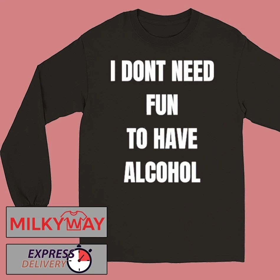 I Don’t Need Fun To Have Alcohol Shirt