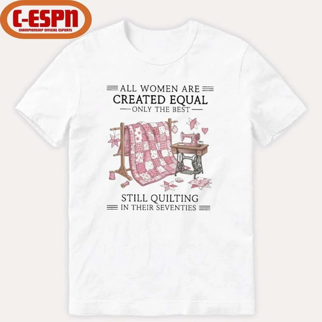 All Women Are Created Equal Only The Best Still Quilting In Their Seventies Shirt