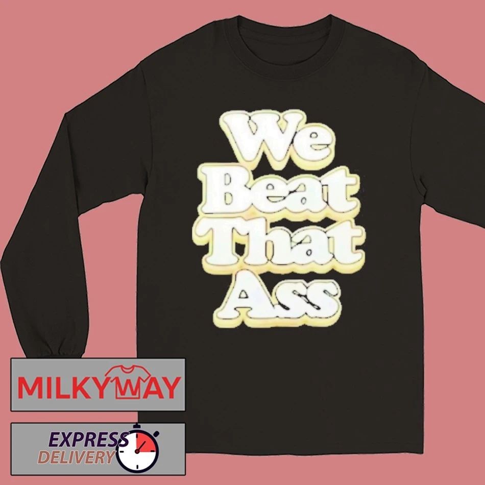 We Beat That Ass Shirt