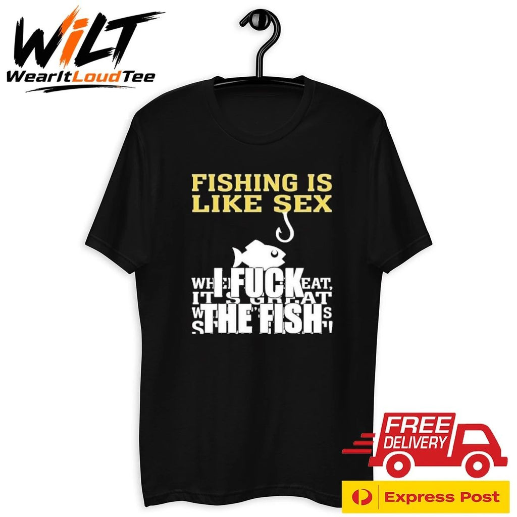 Fishing Is Like Sex I Fuck The Fish Shirt