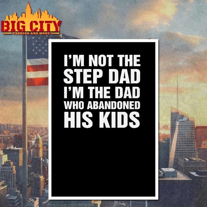 I’m Not The Step Dad, I’m The Dad Who Abandoned His Kids Shirt