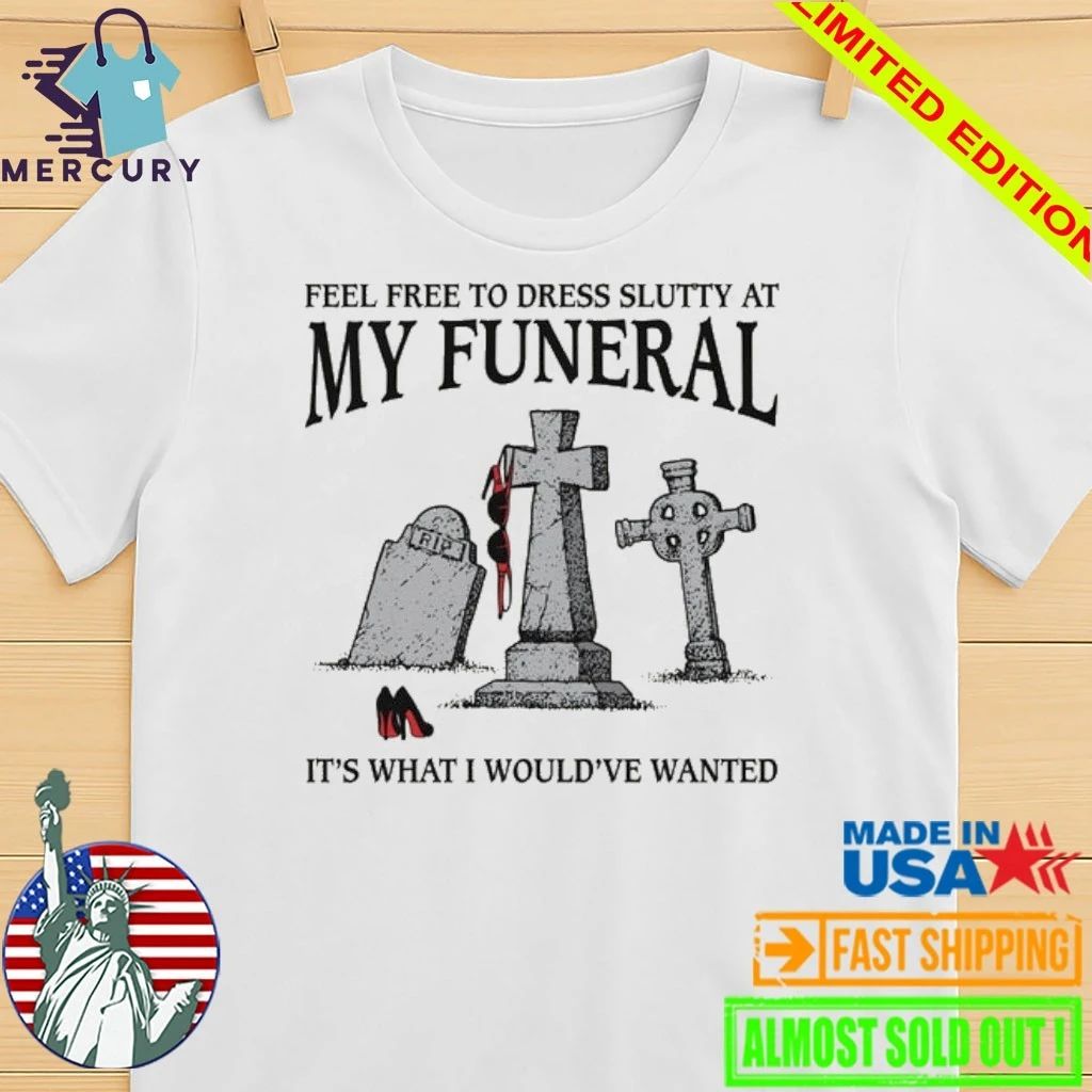 Feel Free To Dress Slutty At My Funeral It’s What I Would’ve Wanted Shirt