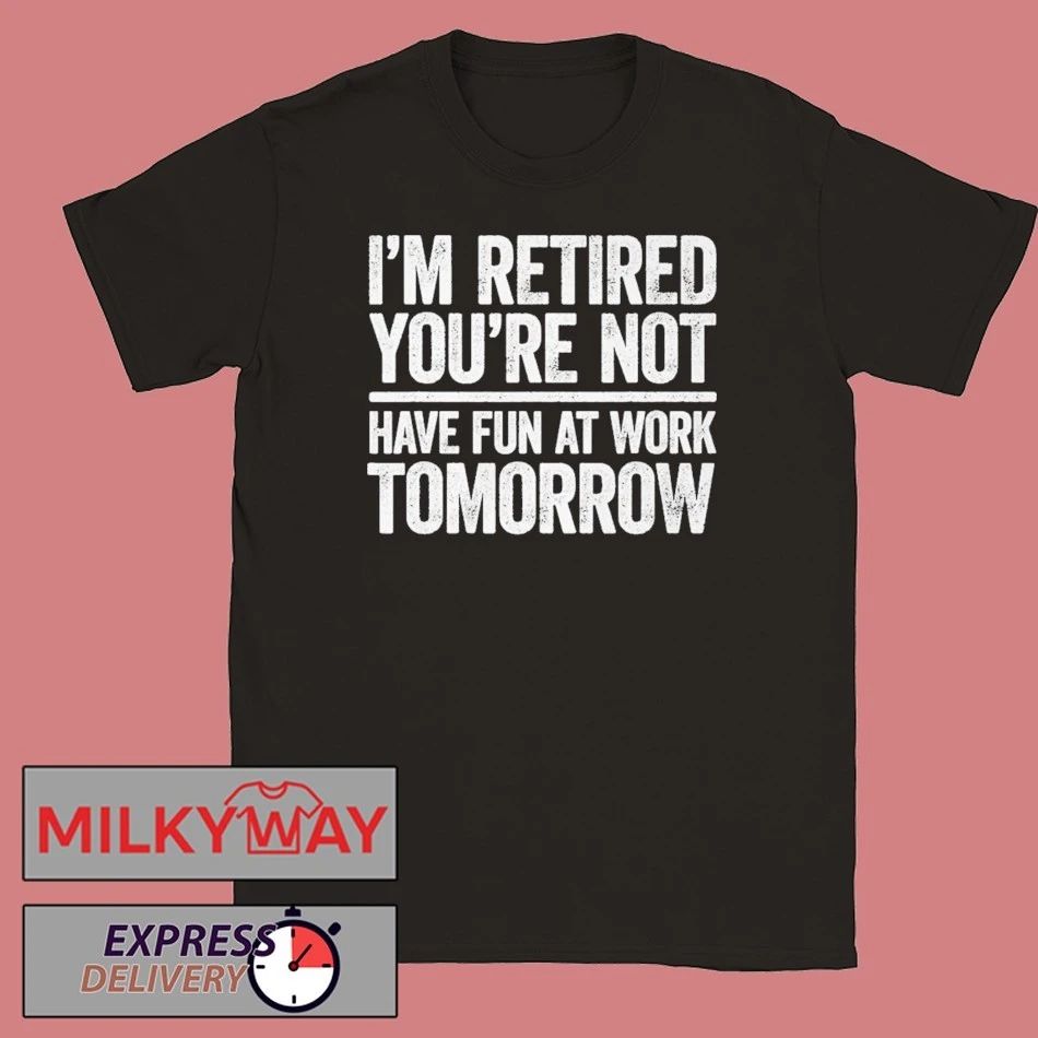 I’m Retired You’re Not Have Fun at Work Tomorrow Shirt