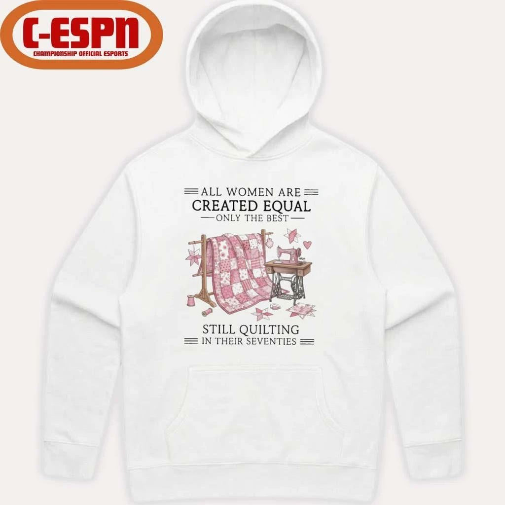 All Women Are Created Equal Only The Best Still Quilting In Their Seventies Shirt