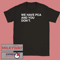 We Have PCA And You Don’t T Shirt