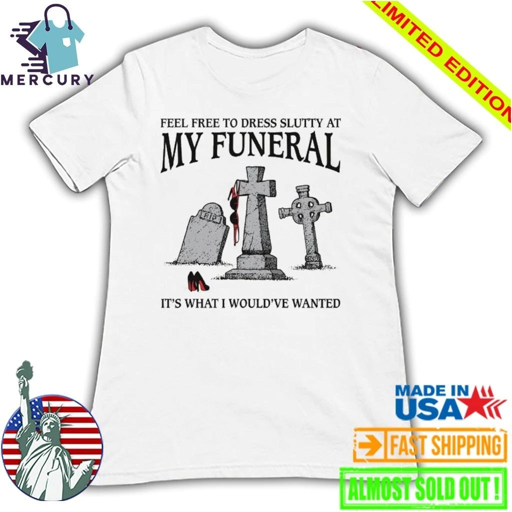 Feel Free To Dress Slutty At My Funeral It’s What I Would’ve Wanted Shirt