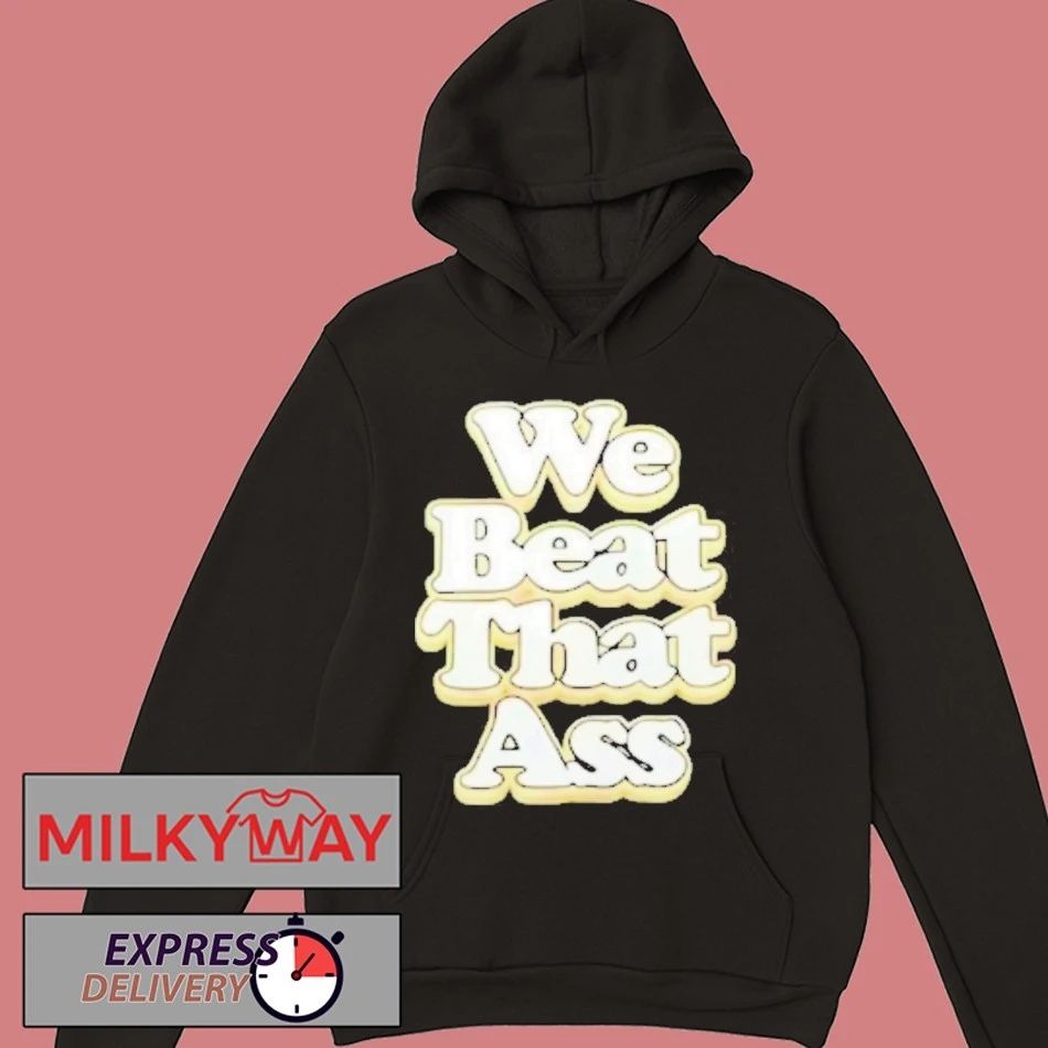 We Beat That Ass Shirt