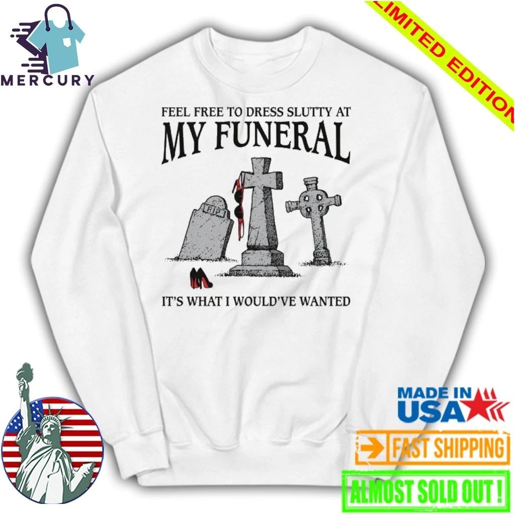 Feel Free To Dress Slutty At My Funeral It’s What I Would’ve Wanted Shirt