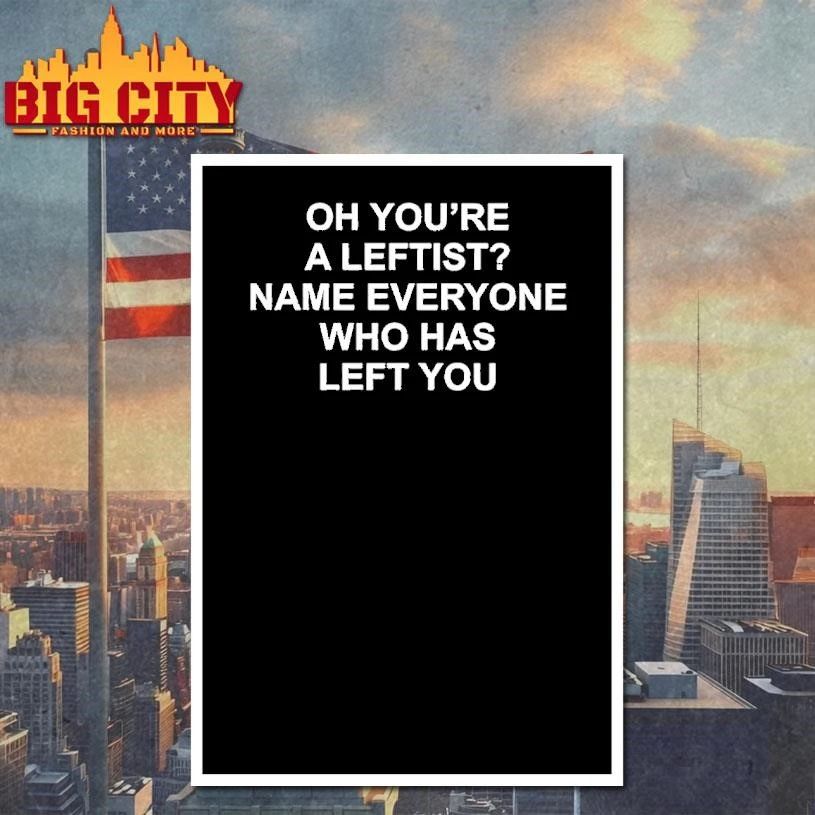 Oh Youre A Leftist Name Everyone Who Has Left You Shirt