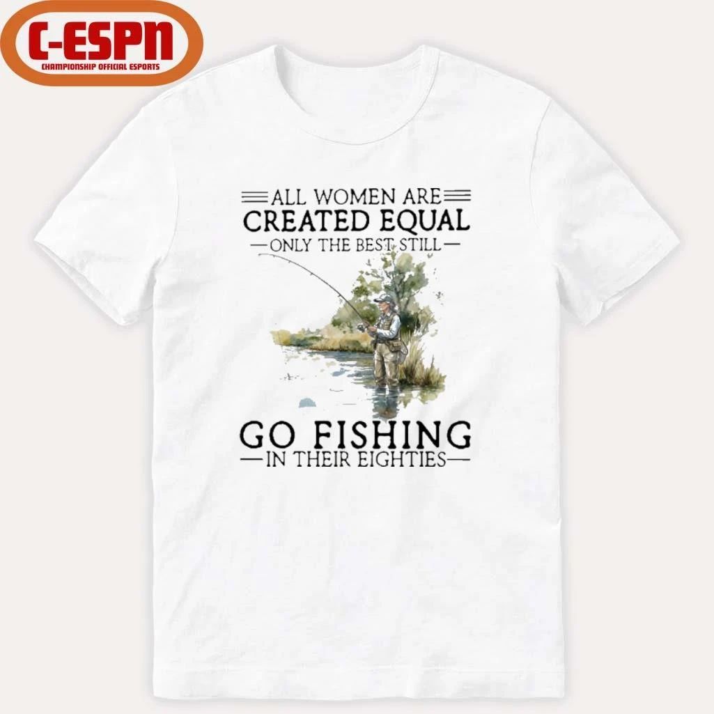 All Women Are Created Equal Only The Best Still Go Fishing In Their Eighties Shirt