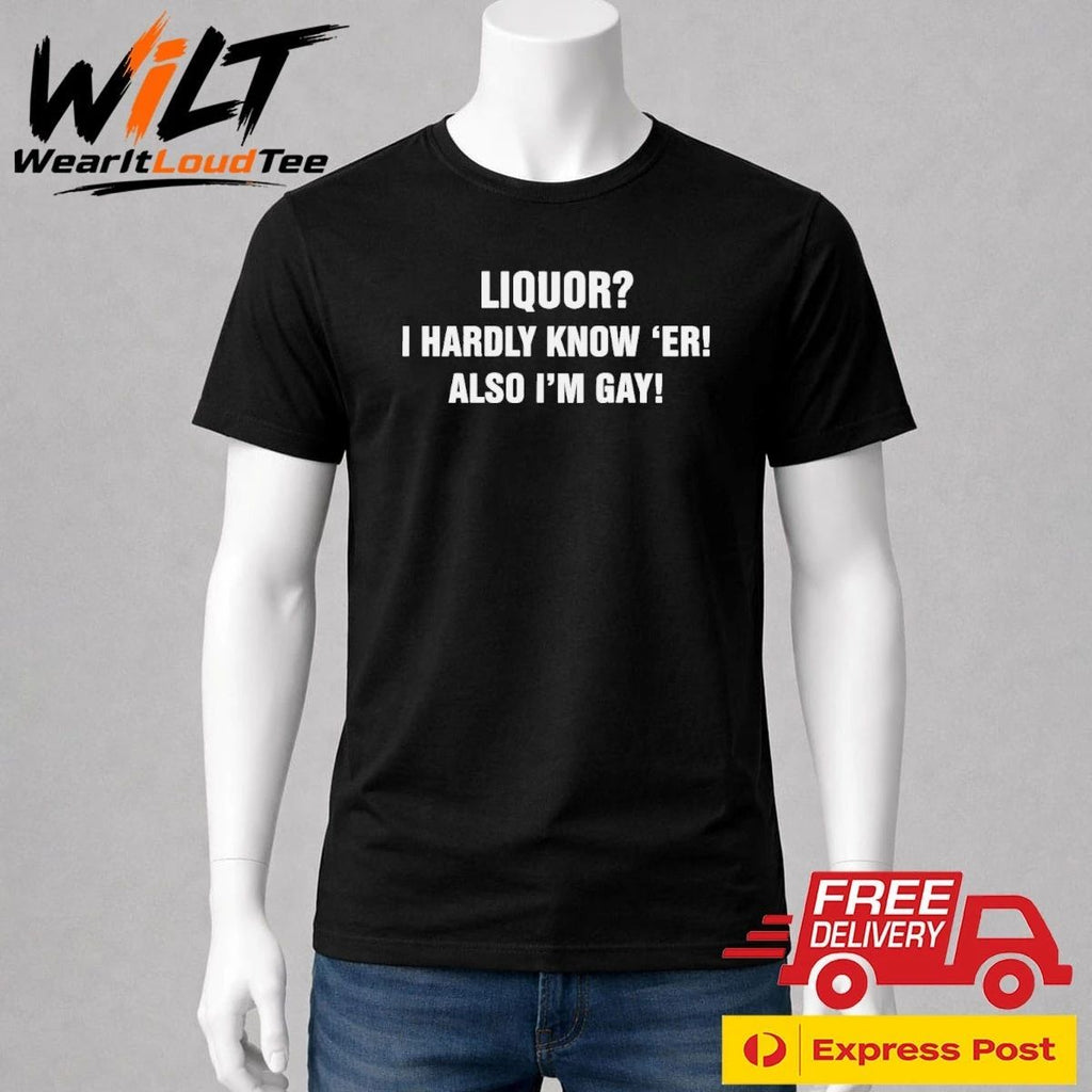 Liquor I Hardly Know ‘Er! Also I’m Gay! Shirt