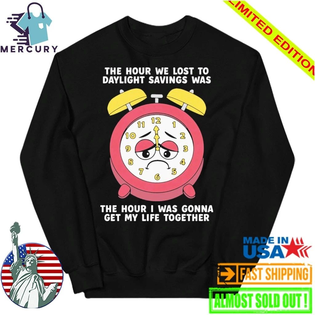 The Hour We Lost To Daylight Savings Was The Hour I Was Gonna Get My Life Together Shirt