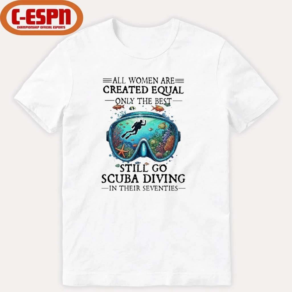 All Women Are Created Equal Only The Best Still Go Scuba Diving In Their Seventies Shirt