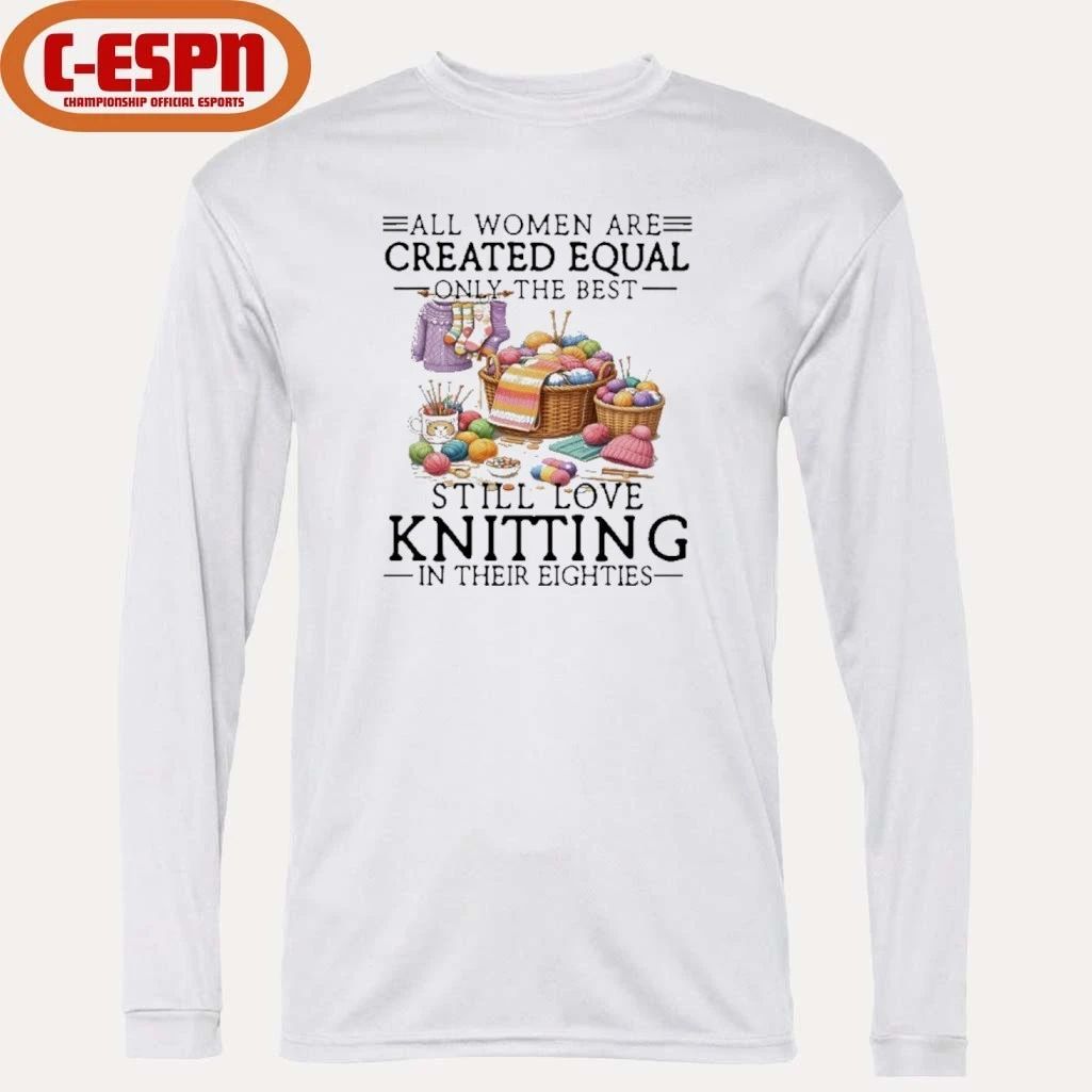All Women Are Created Equal Only The Best Still Love Knitting In Their Eighties Shirt