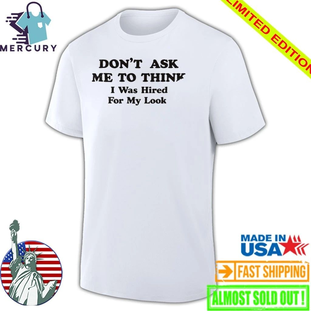 Don’t Ask Me To Think I Was Hired For My Looks Shirt