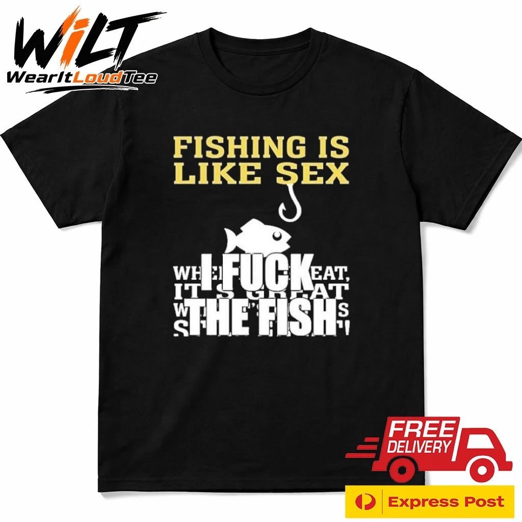 Fishing Is Like Sex I Fuck The Fish Shirt