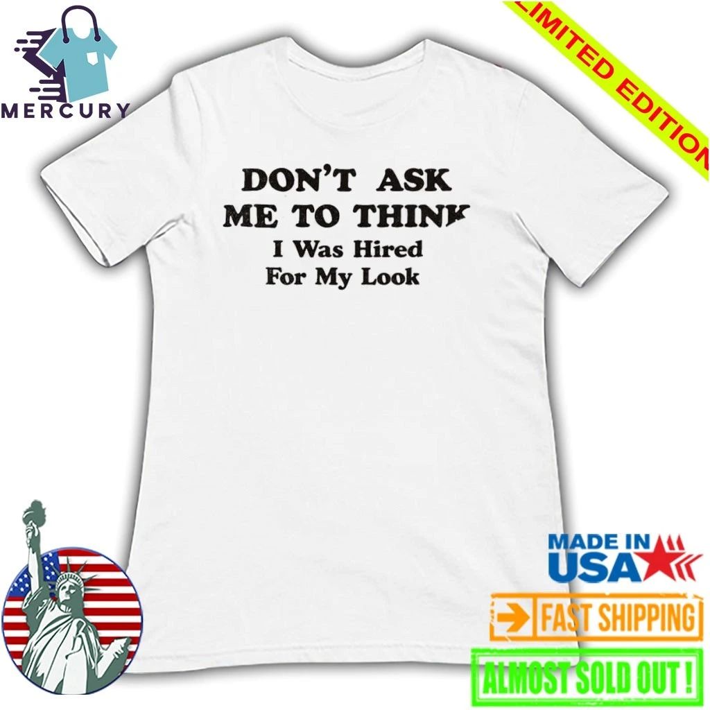 Don’t Ask Me To Think I Was Hired For My Looks Shirt