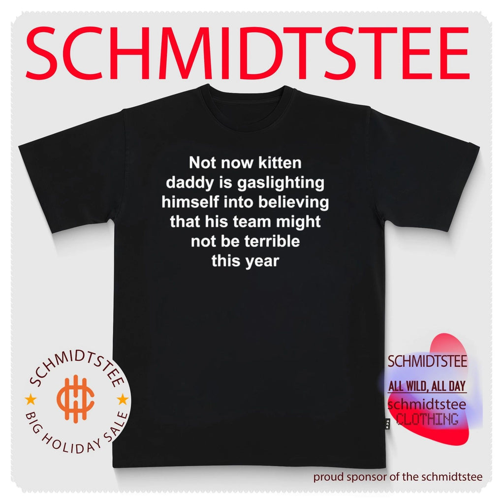 Not now kitten daddy is gaslighting himself into believing that his team might not be terrible this year shirt