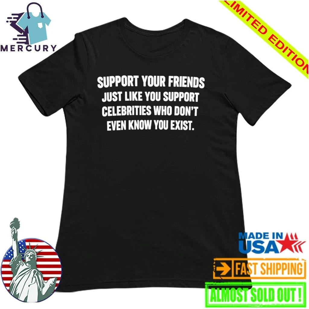 Support Your Friends Just Like You Support Celebrities Who Don’t Even Know You Exist Shirt