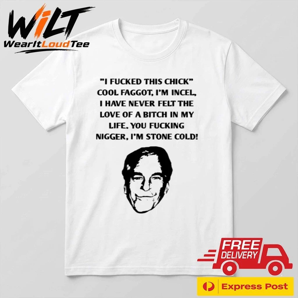I Fucked This Chick Cool Faggot, I’m Incel, I Have Never Felt The Love Of A Bitch In My Life You Fucking Nigger, I’m Stone Cold Shirt