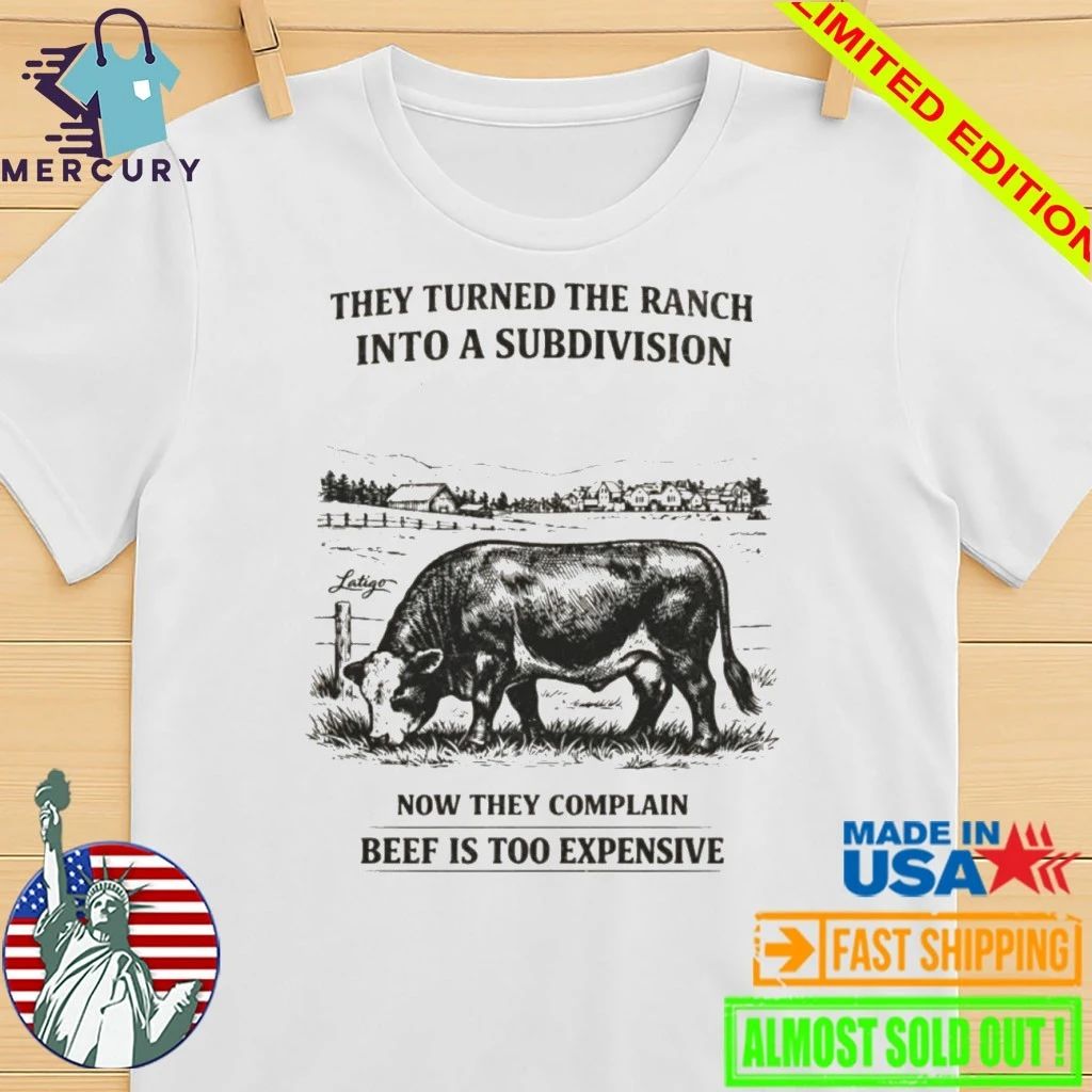 They Turned The Ranch Into A Subdivision Now They Complain Beef Is Too Expensive Shirt