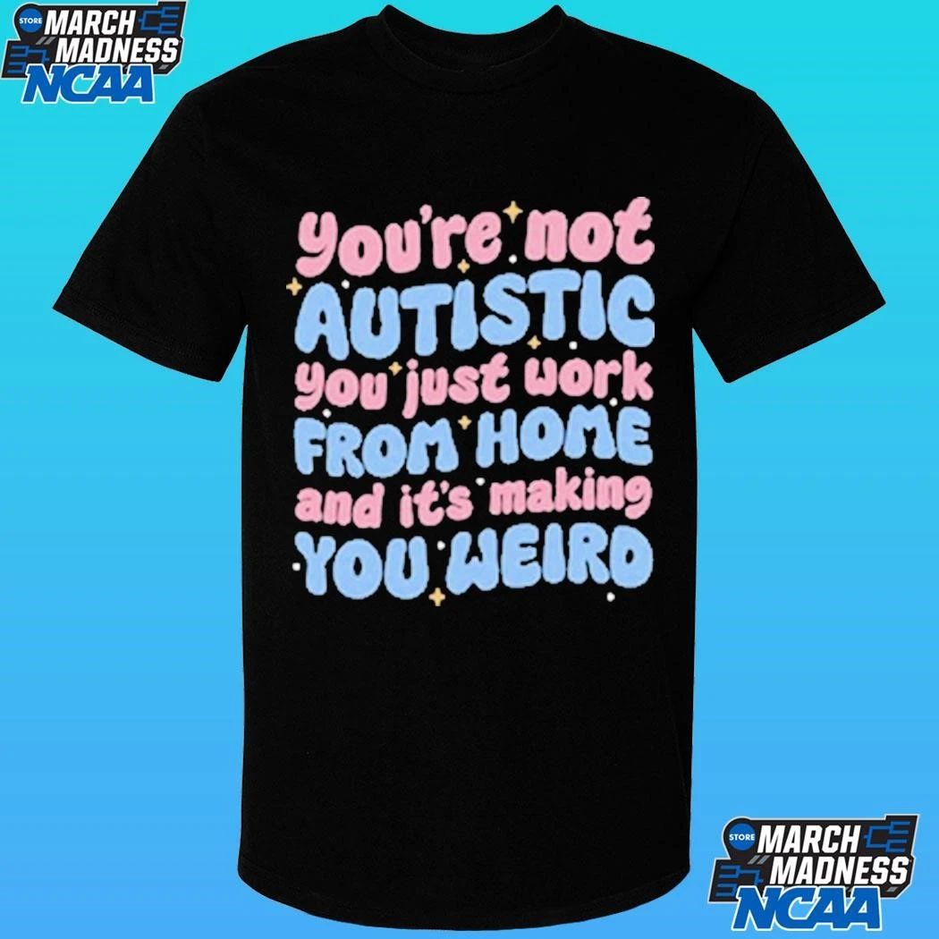 You’re Not Autistic You Just Work From Home And It’s Making You Weird Shirt