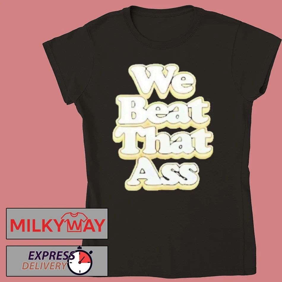 We Beat That Ass Shirt