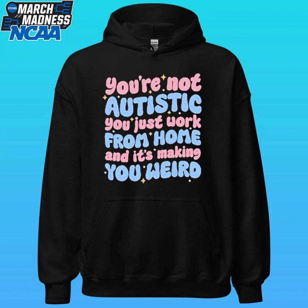 You’re Not Autistic You Just Work From Home And It’s Making You Weird Shirt